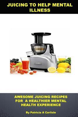 bokomslag Juicing to help mental illness: Awesome juicing recipes for a healthier mental health