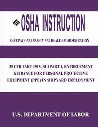 Occupational Safety and Administration, U. S. Department of Labor - OSHA Instruction: 29 CFR Part 1915, Subpart I, Enforcement Guidance for Personal Protective Equipment (PPE) in Shipyard Employment, Häftad