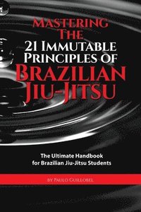 bokomslag Mastering The 21 Immutable Principles Of Brazilian Jiu-Jitsu: The Ultimate Handbook for Brazilian Jiu-Jitsu Students