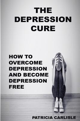 The Depression Cure: How to overcome depression and become depression free 1