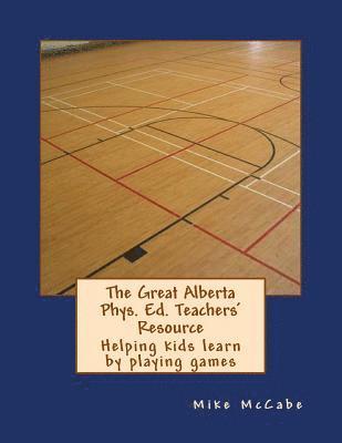 The Great Alberta Phys. Ed. Teachers' Resource: Helping kids learn by playing games 1