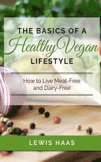 bokomslag The Basics of a Healthy Vegan Lifestyle: How to Live Meat-Free and Dairy-Free