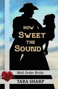 Tara Sharp - Mail Order Bride - How Sweet the Sound: Clean Christian Western Cowboy Romance, Häftad