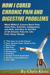 bokomslag How I Cured Chronic Pain and Digestive Problems: What REALLY Causes Back Pain, Joint Pain, Arthritis, Indigestion and RLS, and How to Get Rid of All C