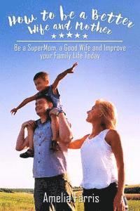 bokomslag How to be a Better Wife and Mother: Be a SuperMom, a Good Wife and Improve your Family Life Today