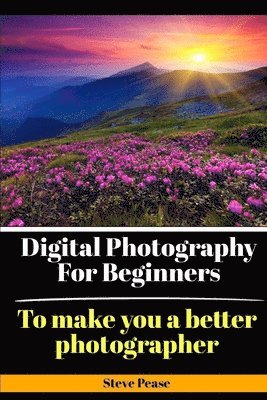 Digital Photography for Beginners: To make you a better photographer 1