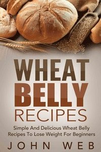 bokomslag Wheat Belly: Wheat Belly Recipes - Simple And Delicious Wheat Belly Recipes To Lose Weight For Beginners