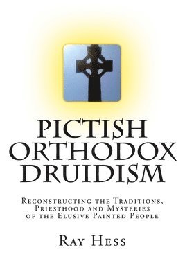 Pictish Orthodox Druidism: Reconstructing the Traditions, Priesthood and Mysteries of the Elusive Painted People 1