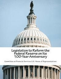 Committee on Financial Services U. S. Ho - Legislation to Reform the Federal Reserve on Its 100-Year Anniversary, Häftad