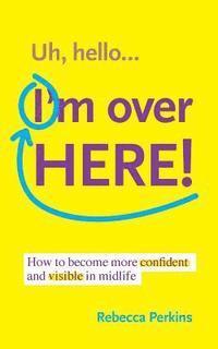 Uh Hello...I'm Over Here!: How to become more confident and visible in midlife