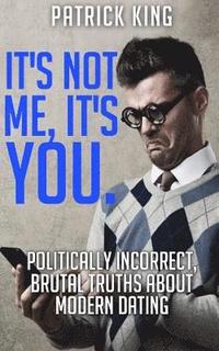 bokomslag It's Not Me, It's You. Politically Incorrect, Brutal Truths About Modern Dating