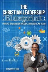 bokomslag The Christian Leadership Blueprint: 7 Principles For Building Somethign Great, Transformative, and Lasting!