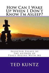 How Can I Wake Up When I Don't Know I'm Asleep?: Selected Essays by Ted Kuntz 1