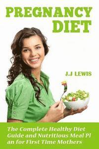 Pregnancy Diet: The Complete Healthy Diet Guide and Nutritious Meal Plan for First Time Mothers 1