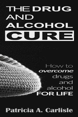 The drug and alcohol cure: How to overcome drugs and alcohol for life 1