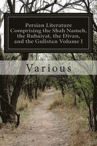 Persian Literature Comprising the Shah Nameh, the Rubaiyat, the Divan, and the Gulistan Volume I 1