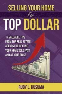 Selling Your Home For Top Dollar: 17 Valuable tips from Top Real Estate Agents For Getting your home sold fast and at your price 1