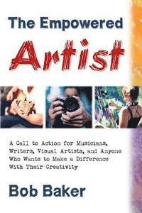 The Empowered Artist: A Call to Action for Musicians, Writers, Visual Artists, and Anyone Who Wants to Make a Difference With Their Creativi