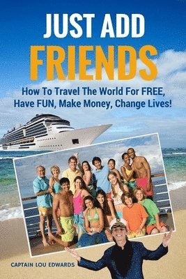 Just Add Friends: How To Travel The World For FREE, Have FUN, Make Money, Change Lives!