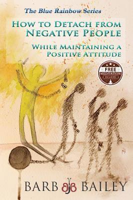 How to Detach from Negative People: : While Maintaining a Positive Attitude 1