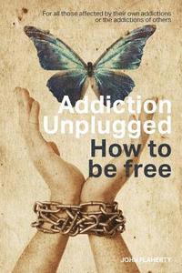 bokomslag Addiction Unplugged: How To Be Free: For all those affected by their own addictions or the addictions of others