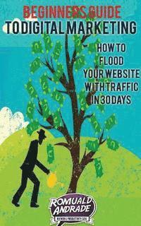 Beginners Guide to Digital Marketing: How To Flood Your Website With Traffic in 30 days 1