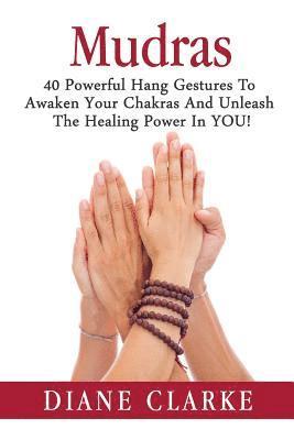 Mudras: 40 Powerful Hand Gestures To Unleash The Physical, Mental And Spiritual Healing Power In YOU! 1