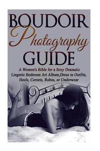 bokomslag Boudoir Photography Guide: A Women's Bible for a Sexy Dramatic Lingerie Bedroom Art Album, Dress in Outfits, Heels, Corsets, Robes, or Underwear