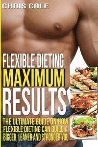 bokomslag Flexible Dieting Maximum Results: The Ultimate Guide On How Flexible Dieting Can Build A Bigger, Leaner and Stronger You