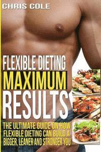 Flexible Dieting Maximum Results: The Ultimate Guide On How Flexible Dieting Can Build A Bigger, Leaner and Stronger You 1