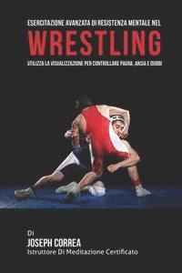 bokomslag Esercitazione avanzata di Resistenza Mentale nel Wrestling: Utilizza la Visualizzazione per controllare Paura, Ansia e Dubbi