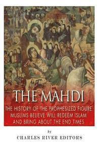 bokomslag The Mahdi: The History of the Prophesized Figure Muslims Believe Will Redeem Islam and Bring About the End Times