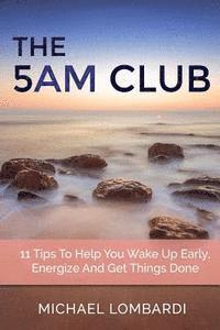 bokomslag The 5 AM Club: 11 Tips To Help You Wake Up Early, Energize And Get Things Done