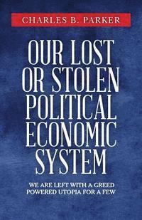 bokomslag Our Lost or Stolen Political Economic System: We are left with a greed powered utopia for a few