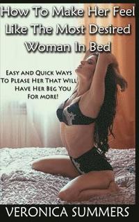 bokomslag How To Make Her Feel Like The Most Desired Woman In Bed: Easy and Quick Ways To Please Her That Will Have Her Beg You For More!