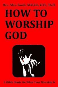 bokomslag How To Worship God: A Bible Study On What True Worship Is
