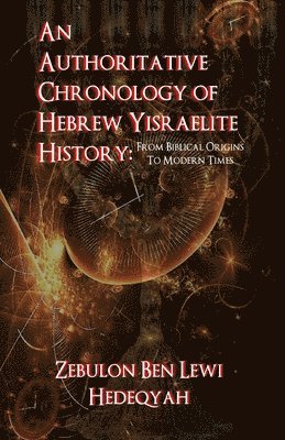 An Authoritative Chronology Of Hebrew Yisraelite History: : From Biblical Origins To Modern Times 1