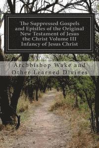 The Suppressed Gospels and Epistles of the Original New Testament of Jesus the Christ Volume III Infancy of Jesus Christ 1