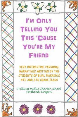 I'm Only Telling You This 'Cause You're My Friend: Very Interesting Personal Narratives Written By The Students Of Bijal Makadia's 4th and 5th Grade C 1