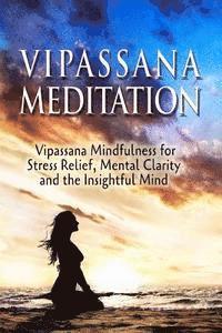 bokomslag Vipassana Meditation: Vipassana Mindfulness for Stress Relief, Mental Clarity and the Insightful Mind