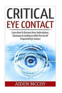 Critical Eye Contact: Learn How To Become More Authoritative, Dominant & Confidence With The Use Of Purposeful Eye Contact 1