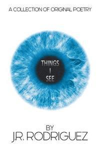 Things I See: A Collection of Original Poetry by J.R. Rodriguez 1