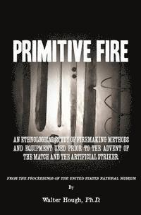 bokomslag Primitive Fire: An ethnological study of firemaking methods and equipment used prior to the advent of the match and the artificial striker