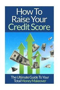 bokomslag How To Raise Your Credit Score: The Ultimate Guide To Your Total Money Makeover