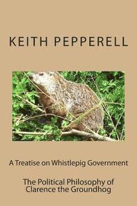 bokomslag A Treatise on Whistlepig Govenment: The Political Philosophy of Clarence the Groundhog