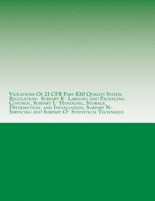 bokomslag Violations Of 21 CFR Part 820 Quality System Regulation: Subpart K- Labeling and Packaging Control, Subpart L- Handling, Storage, Distribution, and In