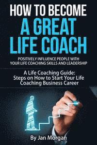 bokomslag How to Become a Great Life Coach. Positively Influence People with Your Life Coaching Skills and Leadership: A Life Coaching Guide: Steps on How to St