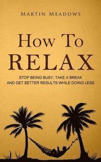 bokomslag How to Relax: Stop Being Busy, Take a Break and Get Better Results While Doing Less