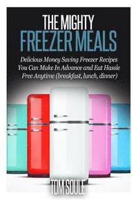 bokomslag The Mighty Freezer Meals: Delicious Money Saving Freezer Recipes You Can Make in Advance and Eat Hassle Free Anytime (Breakfast, Lunch, Dinner)