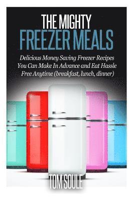 The Mighty Freezer Meals: Delicious Money Saving Freezer Recipes You Can Make in Advance and Eat Hassle Free Anytime (Breakfast, Lunch, Dinner) 1